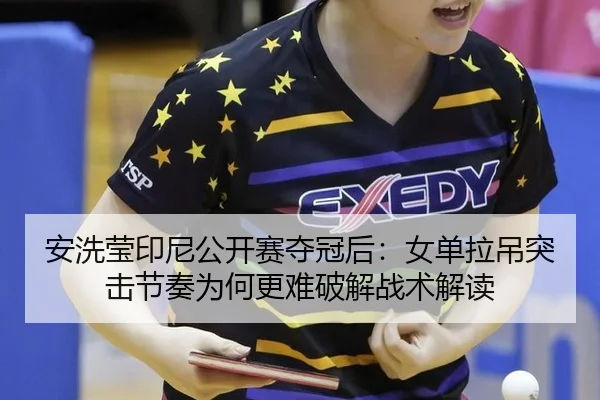 安洗莹印尼公开赛夺冠后：女单拉吊突击节奏为何更难破解战术解读
