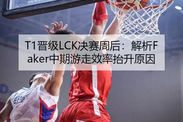 T1晋级LCK决赛周后：解析Faker中期游走效率抬升原因