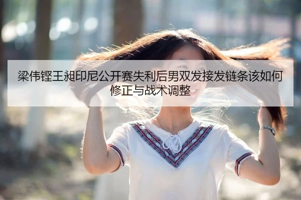 梁伟铿王昶印尼公开赛失利后男双发接发链条该如何修正与战术调整